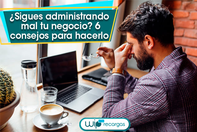 ¿Sigues administrando mal tu negocio? 6 Consejos para hacerlo